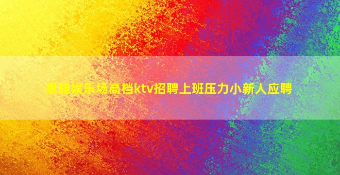 恩施娱乐场高档ktv招聘上班压力小新人应聘